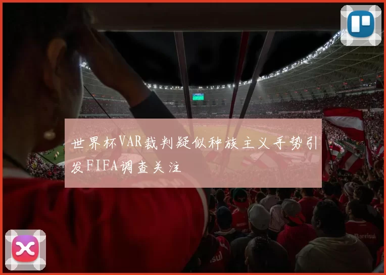 世界杯VAR裁判疑似种族主义手势引发FIFA调查关注