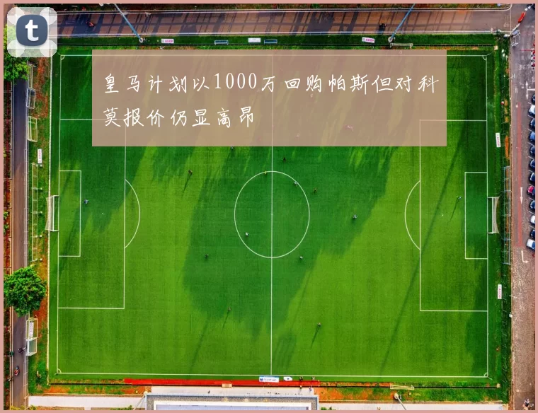 皇马计划以1000万回购帕斯但对科莫报价仍显高昂