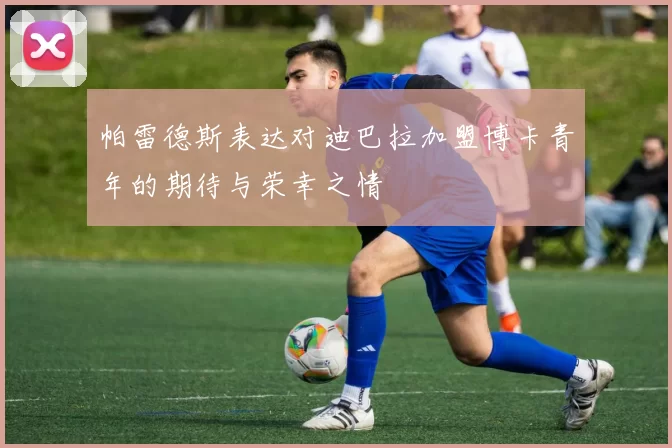 帕雷德斯表达对迪巴拉加盟博卡青年的期待与荣幸之情