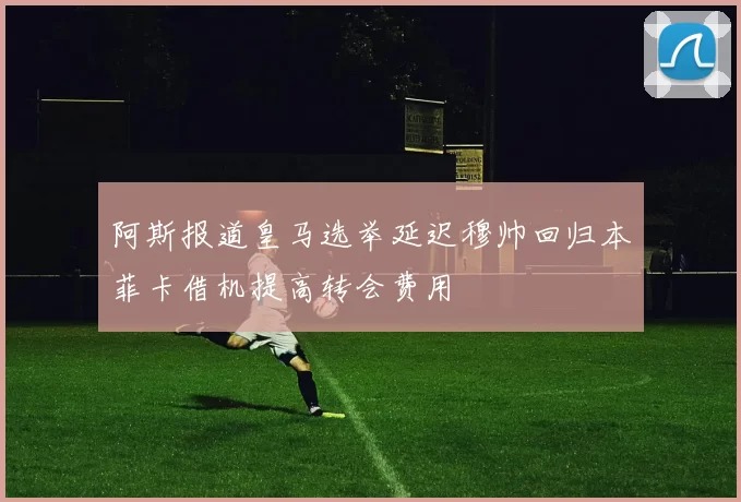 阿斯报道皇马选举延迟穆帅回归本菲卡借机提高转会费用
