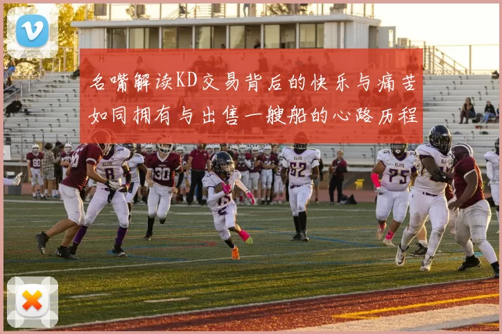 名嘴解读KD交易背后的快乐与痛苦如同拥有与出售一艘船的心路历程