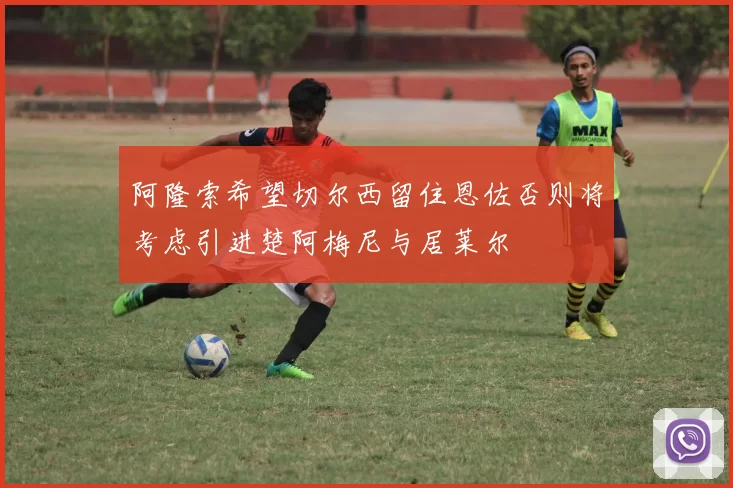 阿隆索希望切尔西留住恩佐否则将考虑引进楚阿梅尼与居莱尔