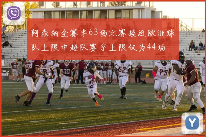 阿森纳全赛季63场比赛接近欧洲球队上限中超队赛季上限仅为44场