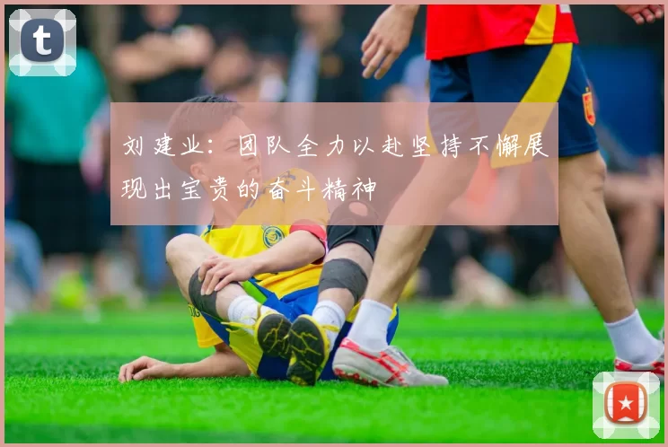 刘建业：团队全力以赴坚持不懈展现出宝贵的奋斗精神