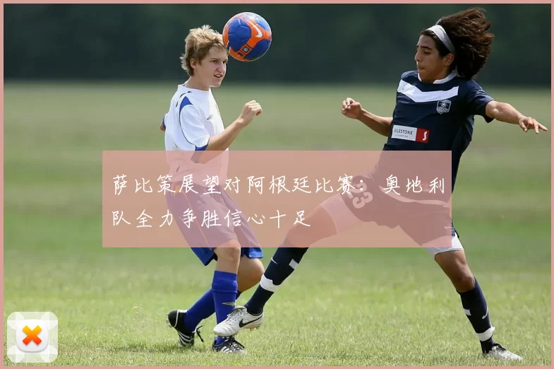 萨比策展望对阿根廷比赛：奥地利队全力争胜信心十足