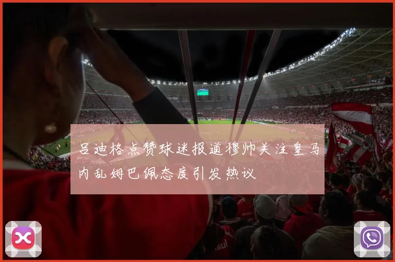 吕迪格点赞球迷报道穆帅关注皇马内乱姆巴佩态度引发热议
