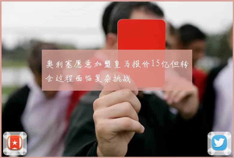 奥利塞愿意加盟皇马报价15亿但转会过程面临复杂挑战