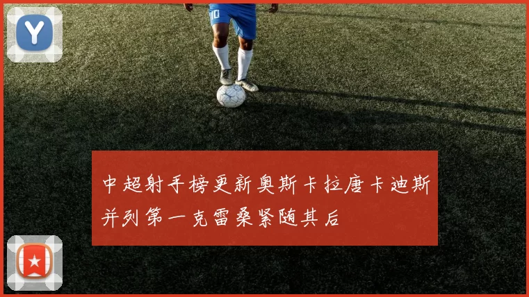 中超射手榜更新奥斯卡拉唐卡迪斯并列第一克雷桑紧随其后