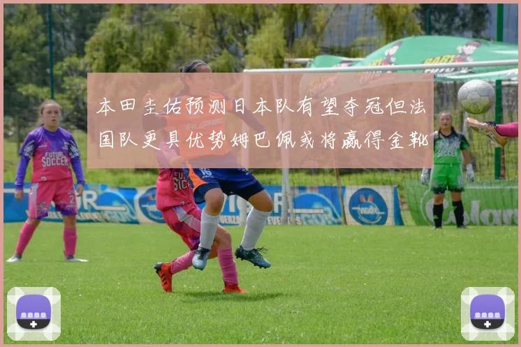 本田圭佑预测日本队有望夺冠但法国队更具优势姆巴佩或将赢得金靴