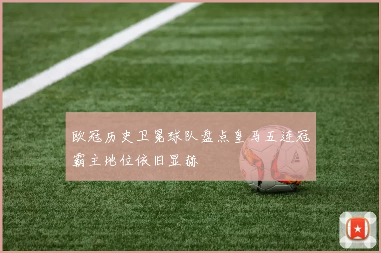 欧冠历史卫冕球队盘点皇马五连冠霸主地位依旧显赫