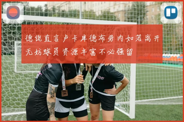 德佬直言卢卡库德布劳内如若离开无妨球员资源丰富不必强留