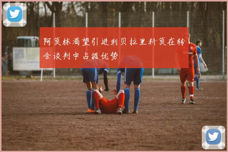 阿莫林渴望引进利贝拉里科莫在转会谈判中占据优势