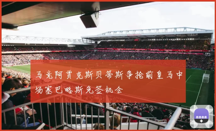 马竞阿贾克斯贝蒂斯争抢前皇马中场塞巴略斯免签机会