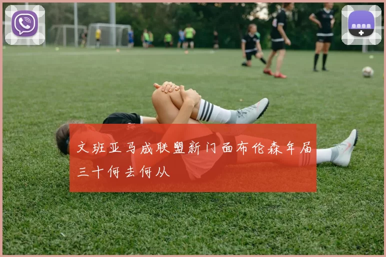 文班亚马成联盟新门面布伦森年届三十何去何从