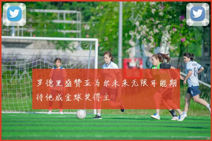 罗德里盛赞亚马尔未来无限可能期待他成金球奖得主