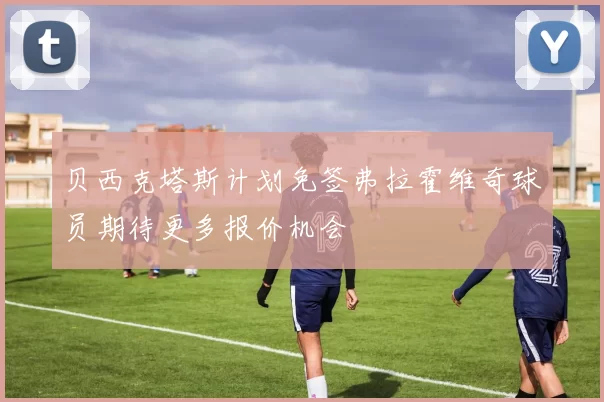 贝西克塔斯计划免签弗拉霍维奇球员期待更多报价机会